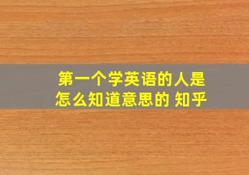 第一个学英语的人是怎么知道意思的 知乎